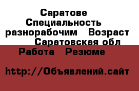Саратове › Специальность ­ разнорабочим › Возраст ­ 38 - Саратовская обл. Работа » Резюме   
